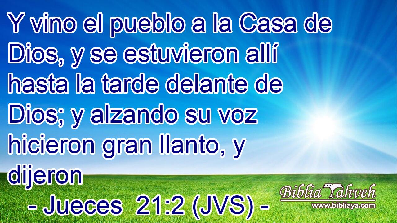 Y vino el pueblo a la Casa de Dios, y se estuvieron allí hasta la tarde delante de Dios; y alzando su voz hicieron gran llanto, y dijeron