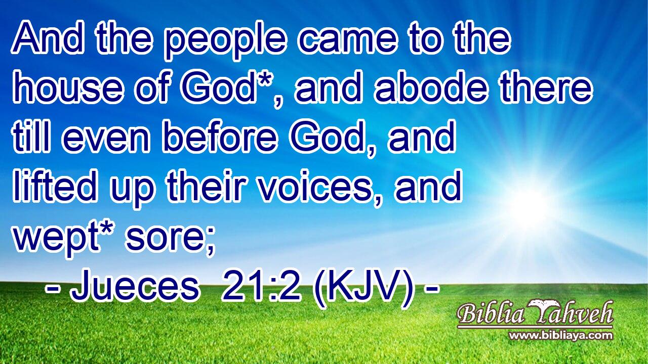 And the people came to the house of God*, and abode there till even before God, and lifted up their voices, and wept* sore;