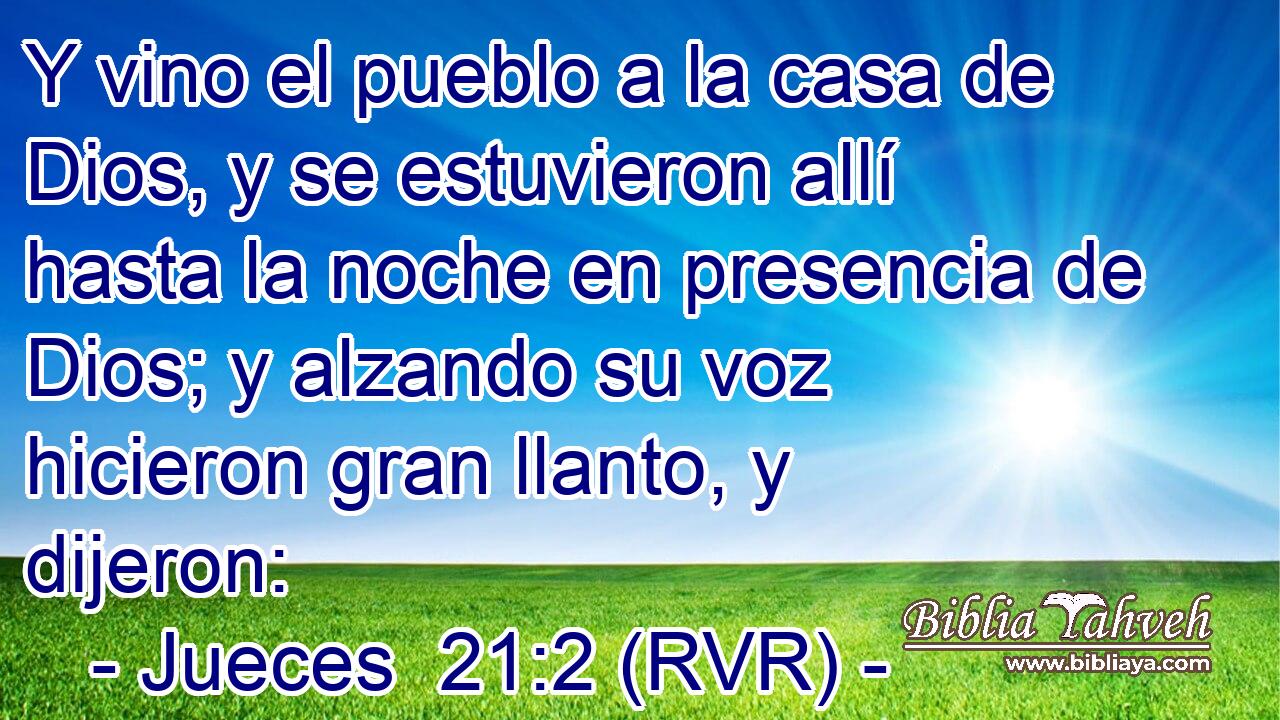 Y vino el pueblo a la casa de Dios, y se estuvieron allí hasta la noche en presencia de Dios; y alzando su voz hicieron gran llanto, y dijeron: