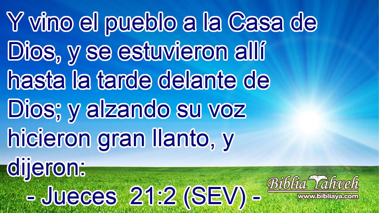 Y vino el pueblo a la Casa de Dios, y se estuvieron allí hasta la tarde delante de Dios; y alzando su voz hicieron gran llanto, y dijeron: