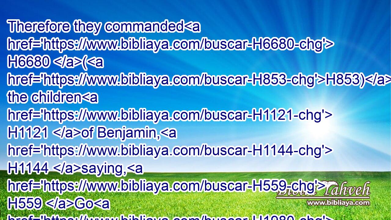 Therefore they commanded H6680 (H853) the children H1121 of Benjamin, H1144 saying, H559 Go H1980 and lie in wait H693 in the vineyards;H3754