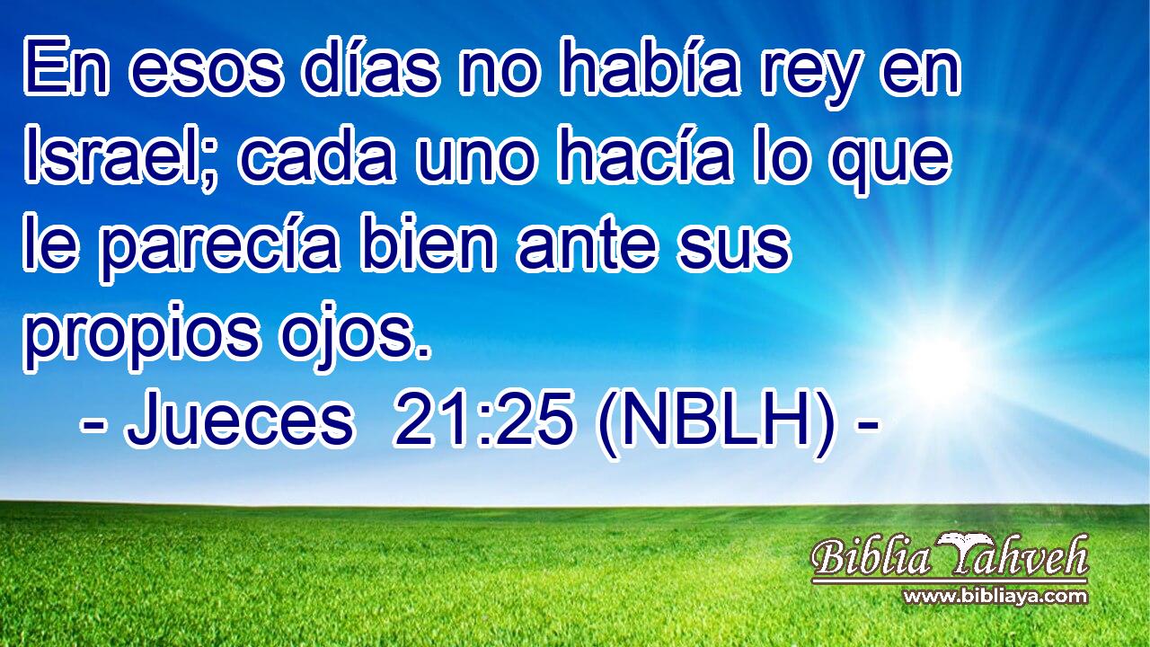  En esos días no había rey en Israel; cada uno hacía lo que le parecía bien ante sus propios ojos. 