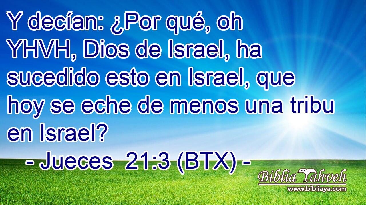 Y decían: ¿Por qué, oh YHVH, Dios de Israel, ha sucedido esto en Israel, que hoy se eche de menos una tribu en Israel?