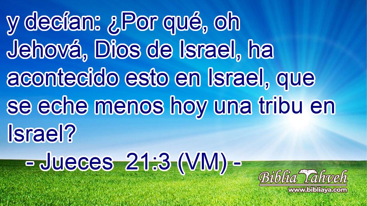  y decían: ¿Por qué, oh Jehová, Dios de Israel, ha acontecido esto en Israel, que se eche menos hoy una tribu en Israel? 