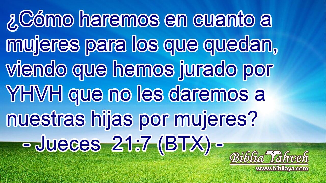 ¿Cómo haremos en cuanto a mujeres para los que quedan, viendo que hemos jurado por YHVH que no les daremos a nuestras hijas por mujeres?