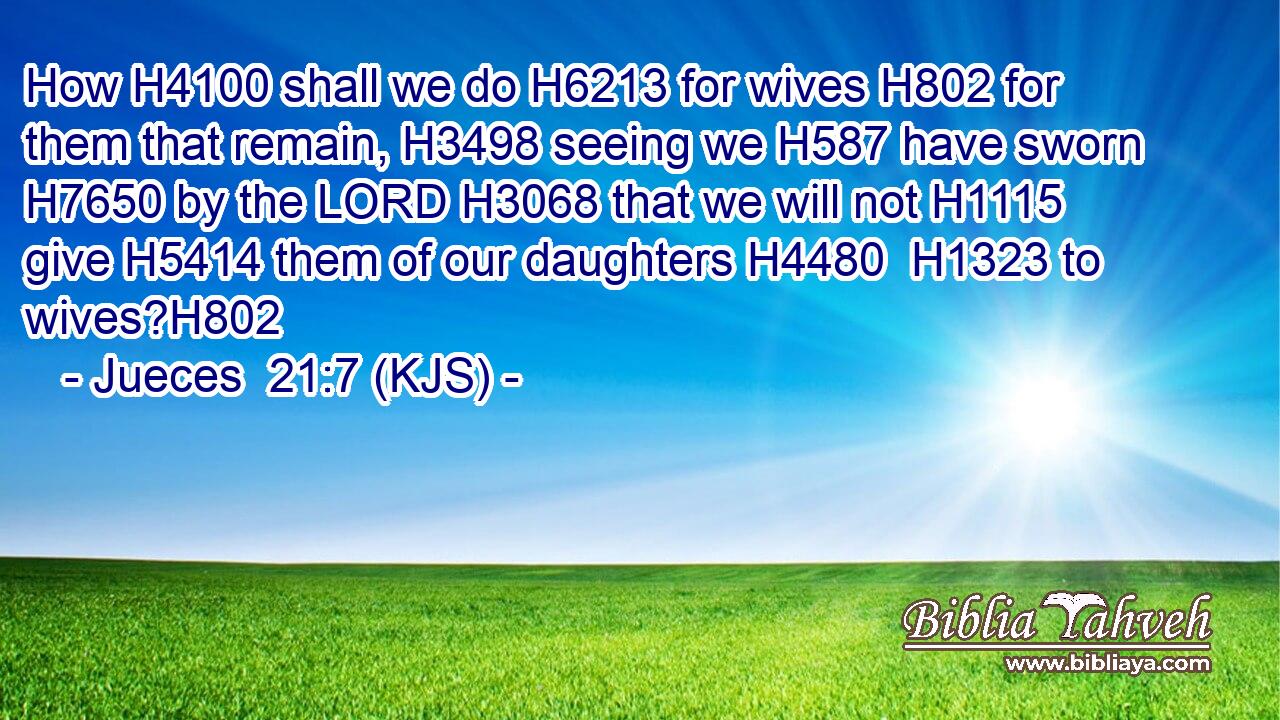 How H4100 shall we do H6213 for wives H802 for them that remain, H3498 seeing we H587 have sworn H7650 by the LORD H3068 that we will not H1115 give H5414 them of our daughters H4480  H1323 to wives?H802