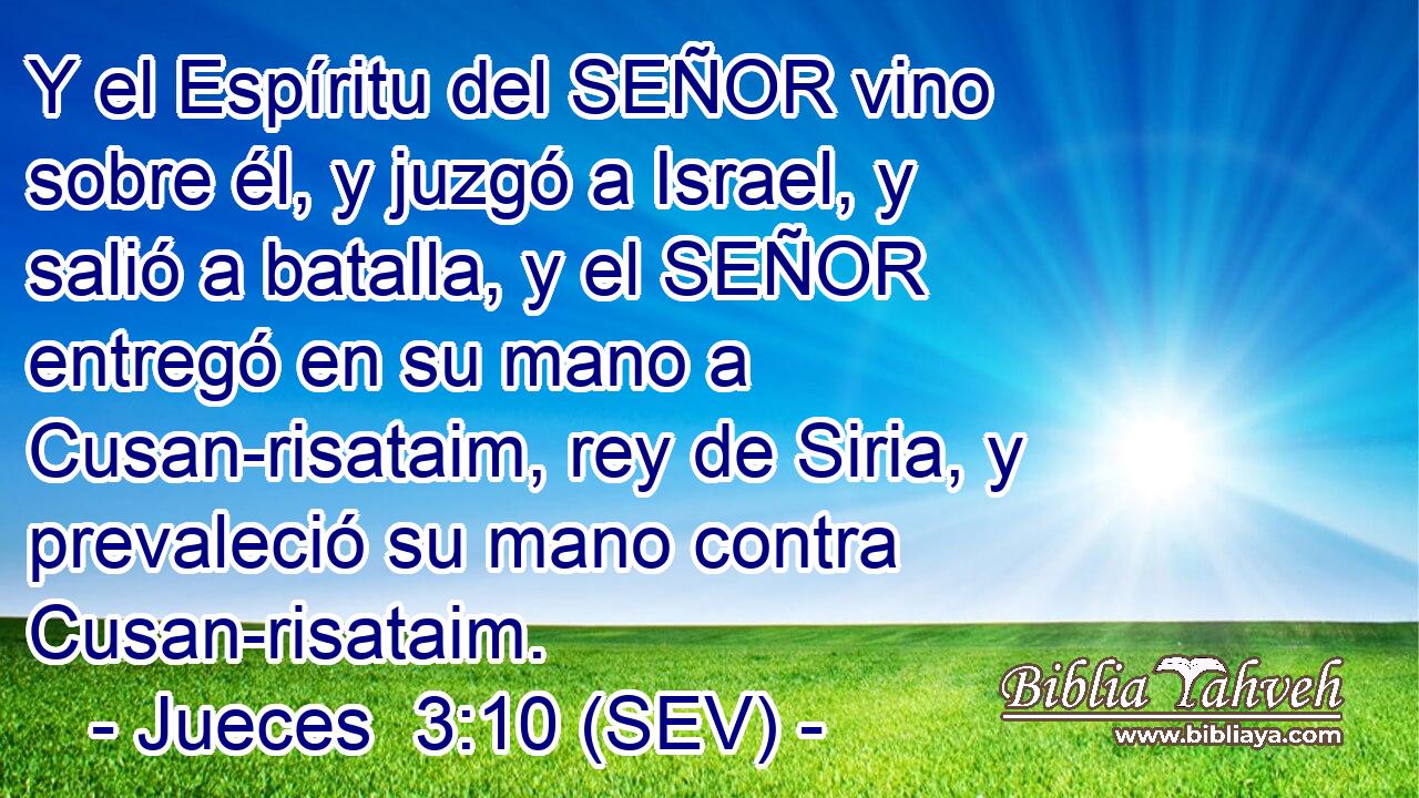 Y el Espíritu del SEÑOR vino sobre él, y juzgó a Israel, y salió a batalla, y el SEÑOR entregó en su mano a Cusan-risataim, rey de Siria, y prevaleció su mano contra Cusan-risataim.
