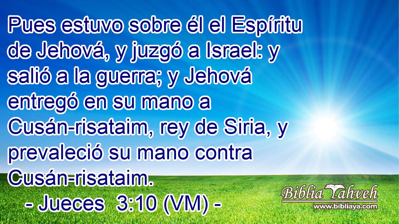  Pues estuvo sobre él el Espíritu de Jehová, y juzgó a Israel: y salió a la guerra; y Jehová entregó en su mano a Cusán-risataim, rey de Siria, y prevaleció su mano contra Cusán-risataim. 