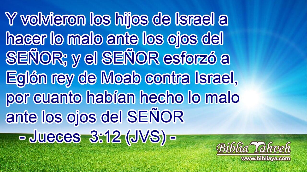 Y volvieron los hijos de Israel a hacer lo malo ante los ojos del SEÑOR; y el SEÑOR esforzó a Eglón rey de Moab contra Israel, por cuanto habían hecho lo malo ante los ojos del SEÑOR