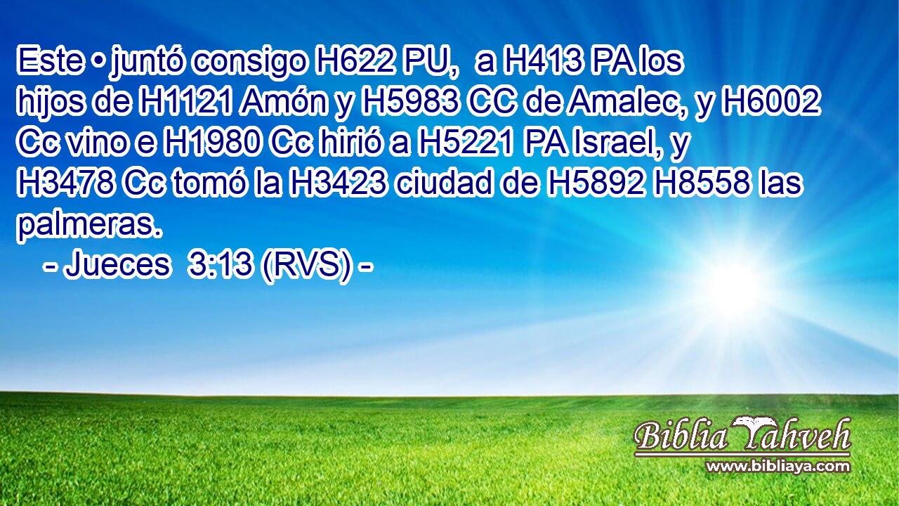 Este • juntó consigo H622 PU,  a H413 PA los hijos de H1121 Amón y H5983 CC de Amalec, y H6002 Cc vino e H1980 Cc hirió a H5221 PA Israel, y H3478 Cc tomó la H3423 ciudad de H5892 H8558 las palmeras. 