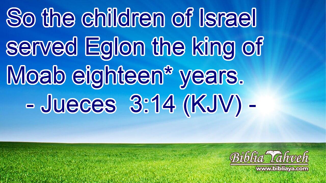 So the children of Israel served Eglon the king of Moab eighteen* years.