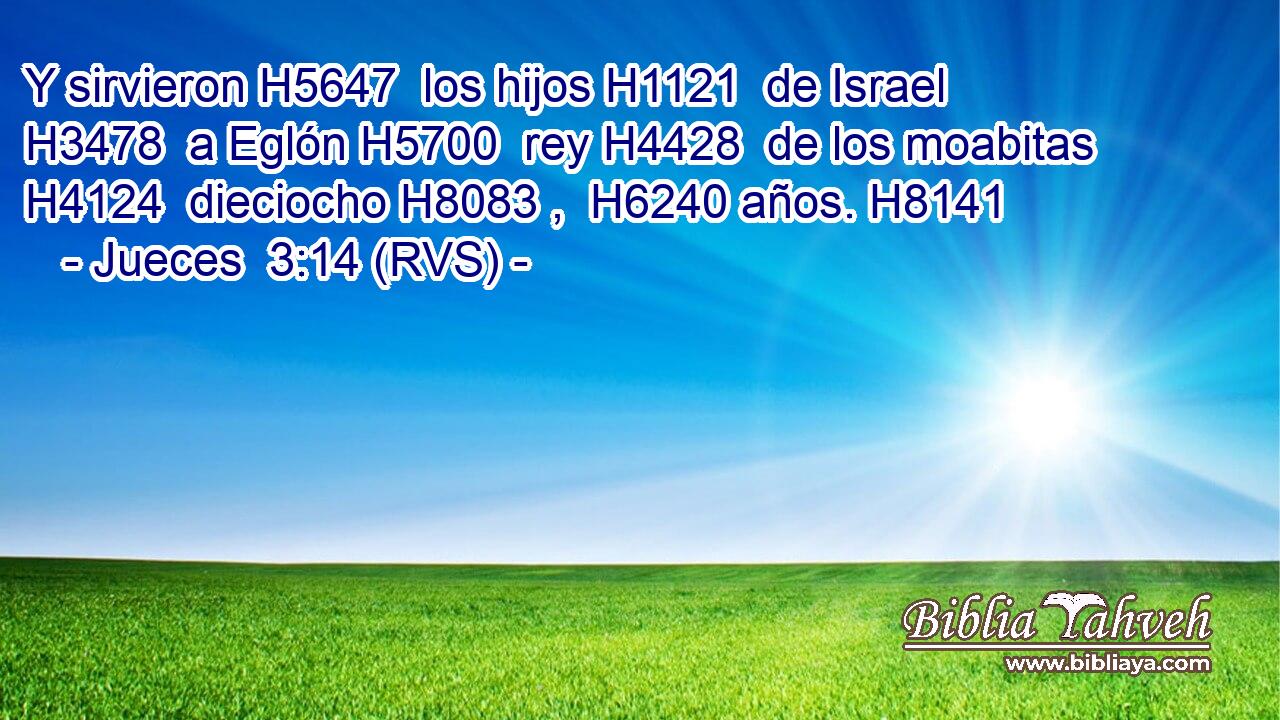 Y sirvieron H5647  los hijos H1121  de Israel H3478  a Eglón H5700  rey H4428  de los moabitas H4124  dieciocho H8083 ,  H6240 años. H8141  