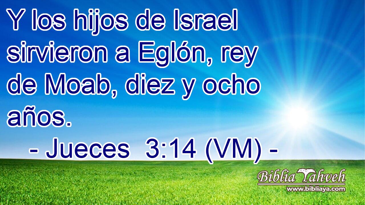  Y los hijos de Israel sirvieron a Eglón, rey de Moab, diez y ocho años. 