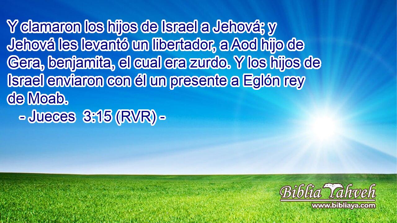 Y clamaron los hijos de Israel a Jehová; y Jehová les levantó un libertador, a Aod hijo de Gera, benjamita, el cual era zurdo. Y los hijos de Israel enviaron con él un presente a Eglón rey de Moab.
