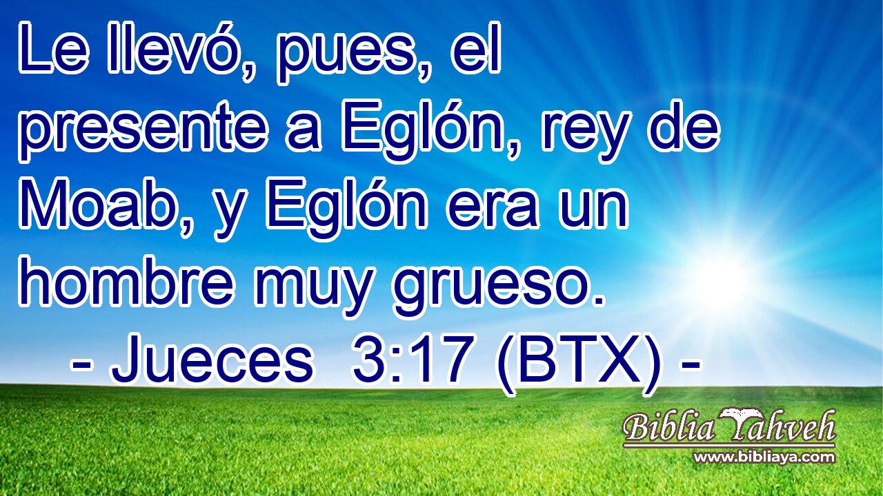 Le llevó, pues, el presente a Eglón, rey de Moab, y Eglón era un hombre muy grueso.