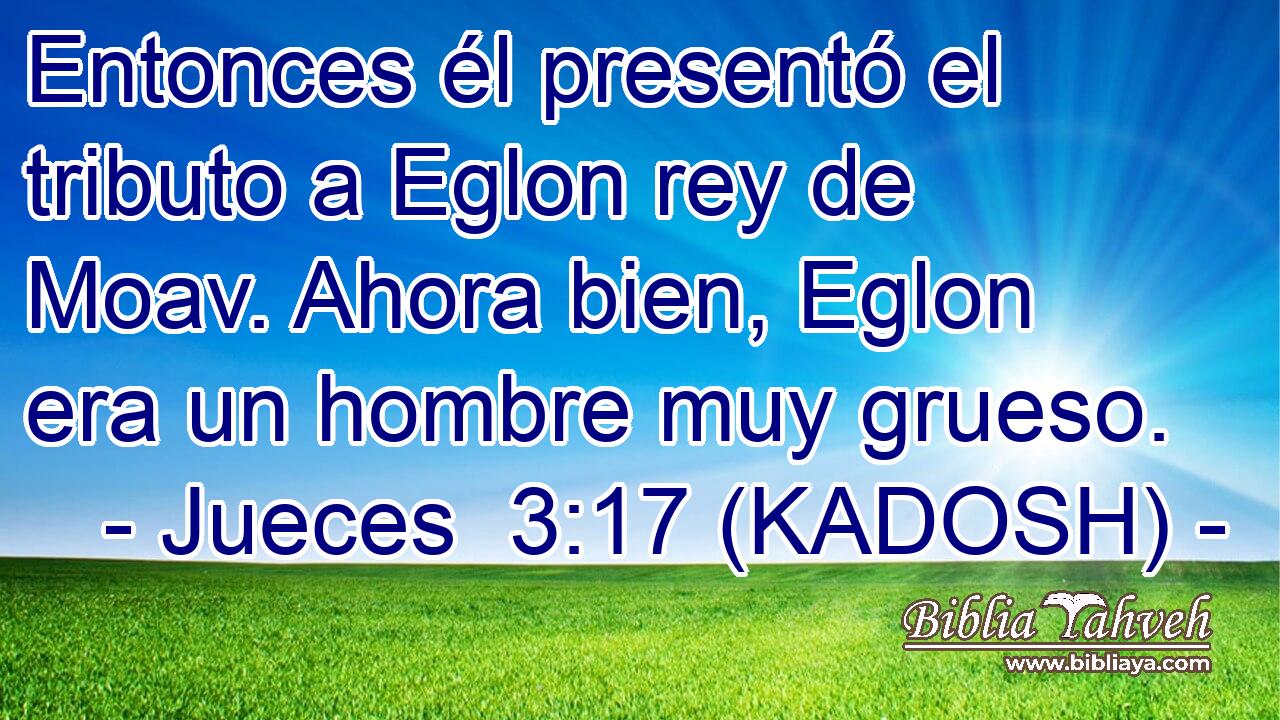  Entonces él presentó el tributo a Eglon rey de Moav. Ahora bien, Eglon era un hombre muy grueso. 