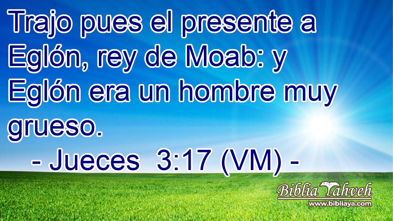  Trajo pues el presente a Eglón, rey de Moab: y Eglón era un hombre muy grueso. 
