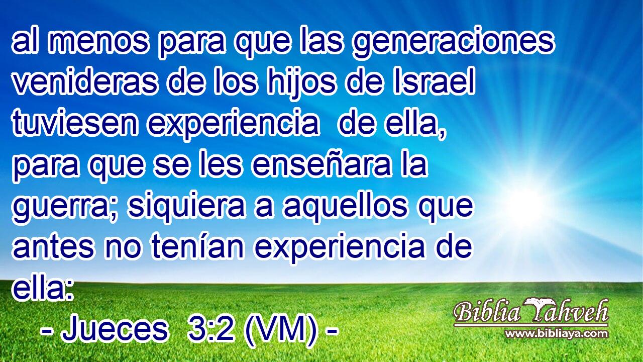  al menos para que las generaciones venideras de los hijos de Israel tuviesen experiencia  de ella, para que se les enseñara la guerra; siquiera a aquellos que antes no tenían experiencia de ella: 