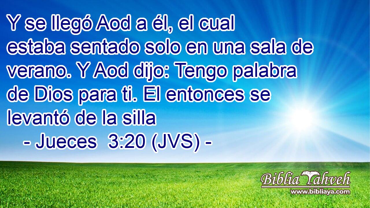 Y se llegó Aod a él, el cual estaba sentado solo en una sala de verano. Y Aod dijo: Tengo palabra de Dios para ti. El entonces se levantó de la silla