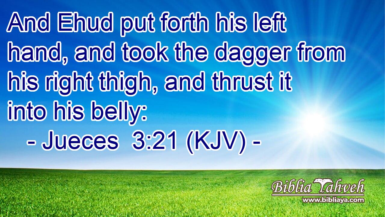 And Ehud put forth his left hand, and took the dagger from his right thigh, and thrust it into his belly: