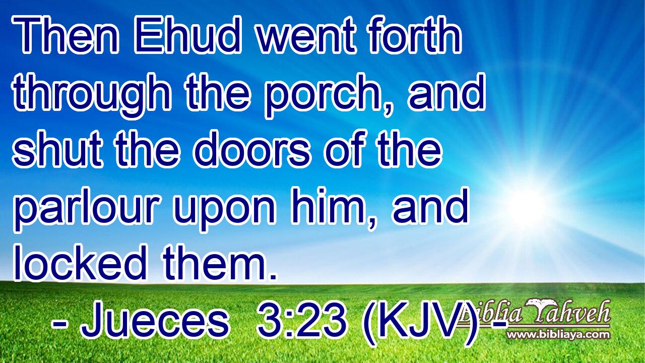 Then Ehud went forth through the porch, and shut the doors of the parlour upon him, and locked them.