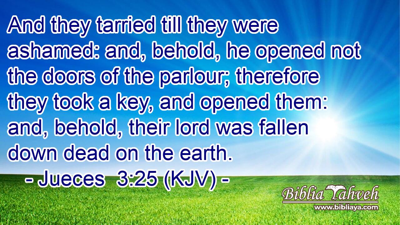 And they tarried till they were ashamed: and, behold, he opened not the doors of the parlour; therefore they took a key, and opened them: and, behold, their lord was fallen down dead on the earth.