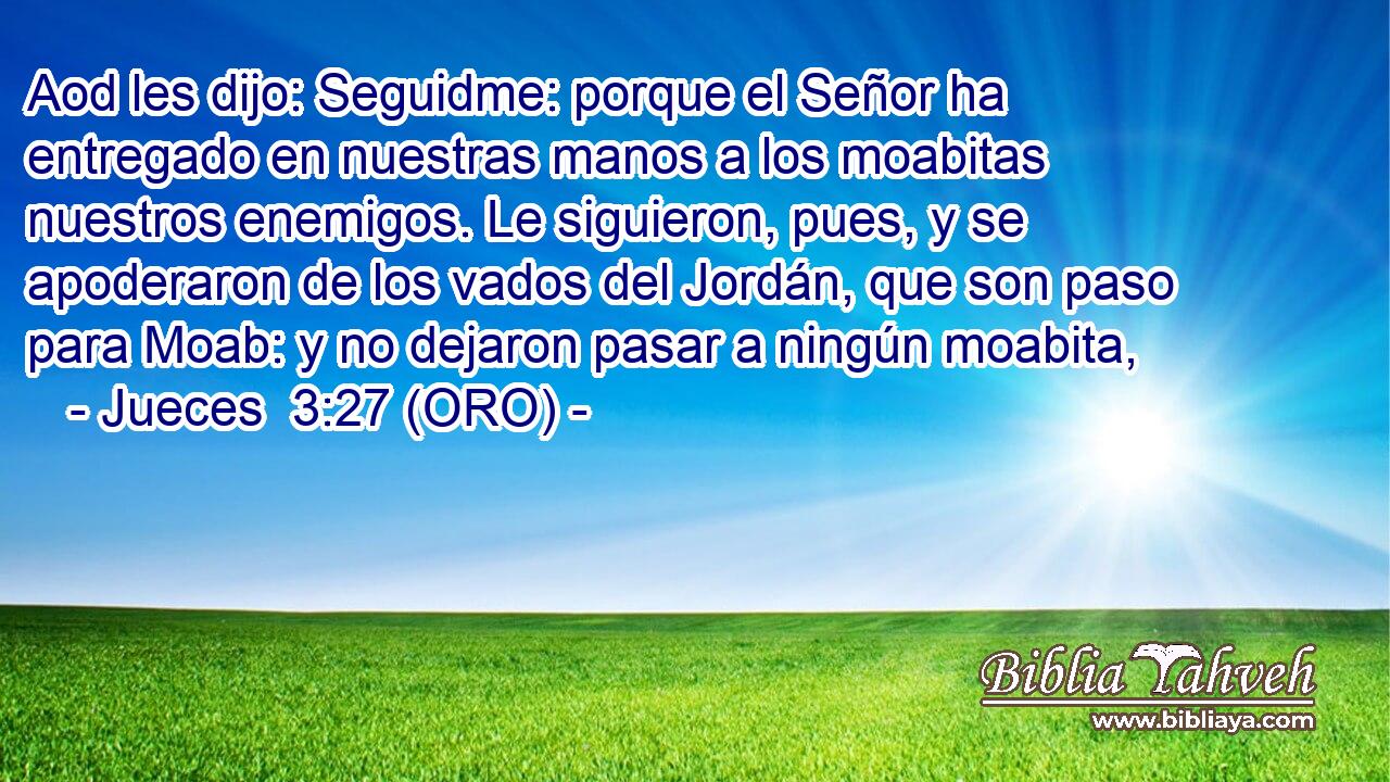  Aod les dijo: Seguidme: porque el Señor ha entregado en nuestras manos a los moabitas nuestros enemigos. Le siguieron, pues, y se apoderaron de los vados del Jordán, que son paso para Moab: y no dejaron pasar a ningún moabita, 