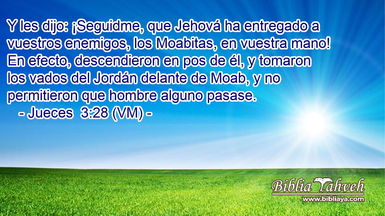  Y les dijo: ¡Seguidme, que Jehová ha entregado a vuestros enemigos, los Moabitas, en vuestra mano! En efecto, descendieron en pos de él, y tomaron los vados del Jordán delante de Moab, y no permitieron que hombre alguno pasase. 