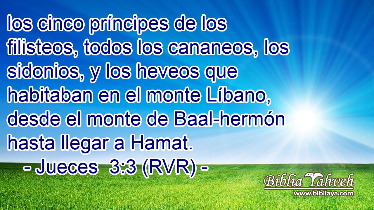 los cinco príncipes de los filisteos, todos los cananeos, los sidonios, y los heveos que habitaban en el monte Líbano, desde el monte de Baal-hermón hasta llegar a Hamat.