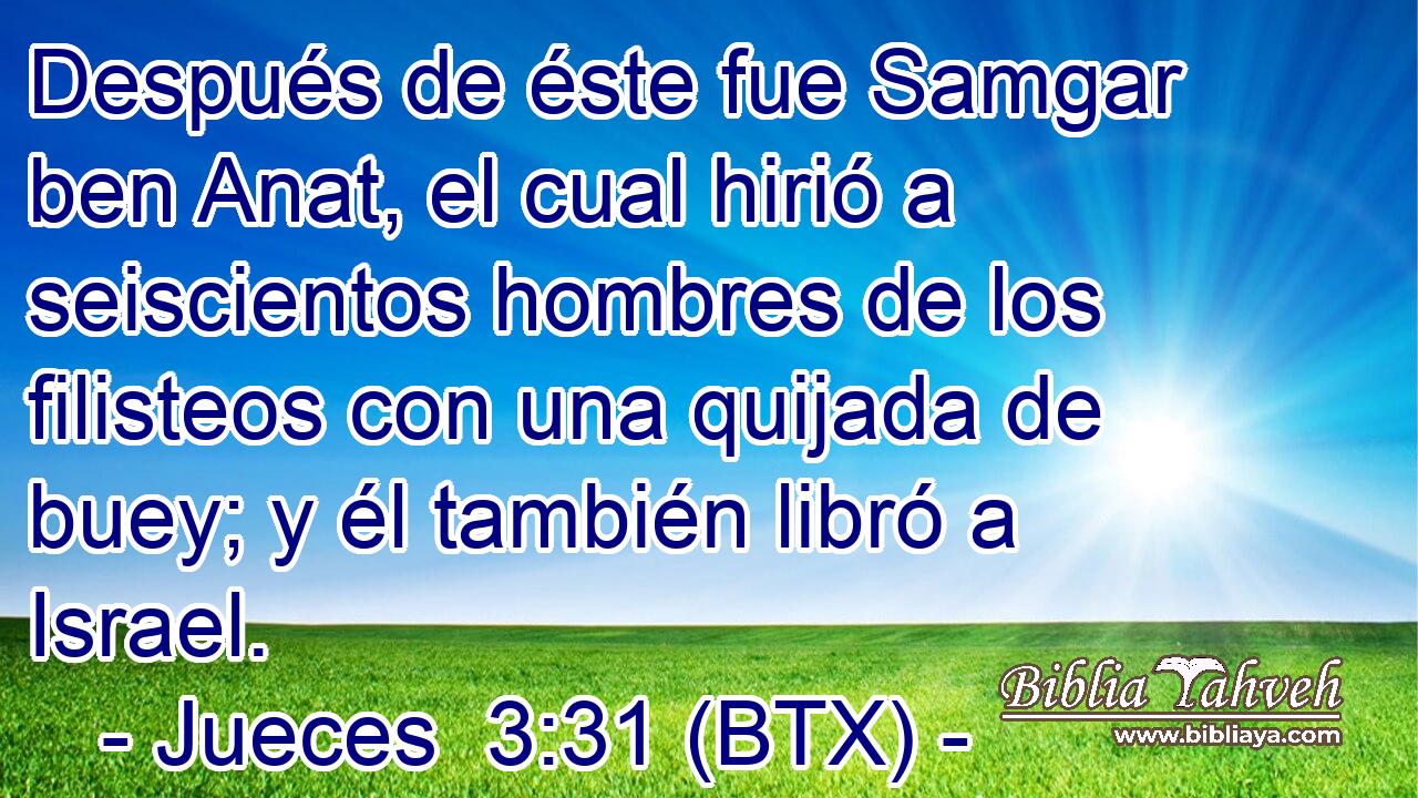Después de éste fue Samgar ben Anat, el cual hirió a seiscientos hombres de los filisteos con una quijada de buey; y él también libró a Israel.