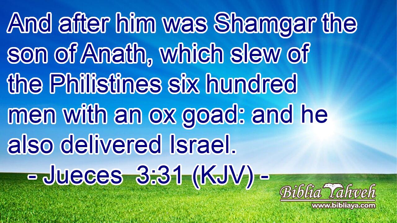 And after him was Shamgar the son of Anath, which slew of the Philistines six hundred men with an ox goad: and he also delivered Israel.