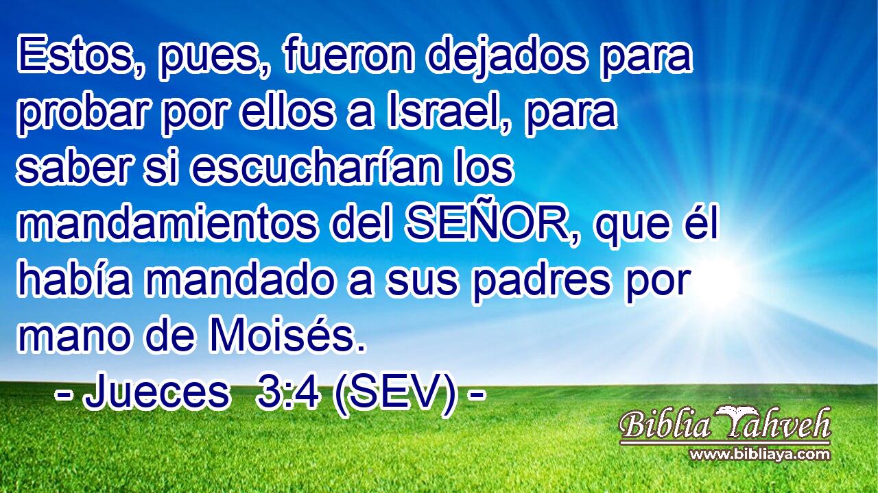 Estos, pues, fueron dejados para probar por ellos a Israel, para saber si escucharían los mandamientos del SEÑOR, que él había mandado a sus padres por mano de Moisés.