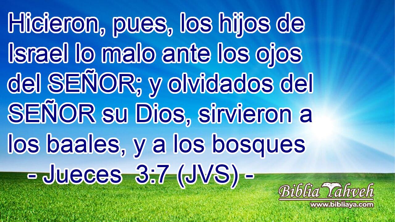 Hicieron, pues, los hijos de Israel lo malo ante los ojos del SEÑOR; y olvidados del SEÑOR su Dios, sirvieron a los baales, y a los bosques