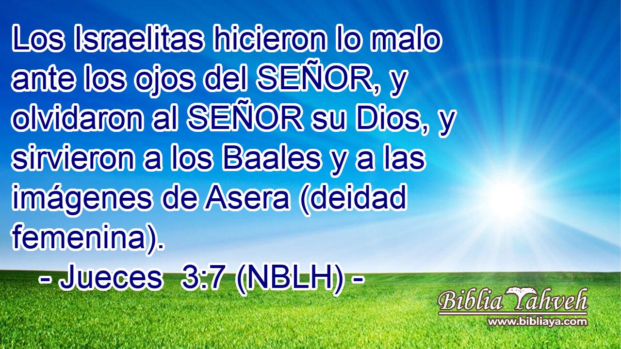  Los Israelitas hicieron lo malo ante los ojos del SEÑOR, y olvidaron al SEÑOR su Dios, y sirvieron a los Baales y a las imágenes de Asera (deidad femenina). 