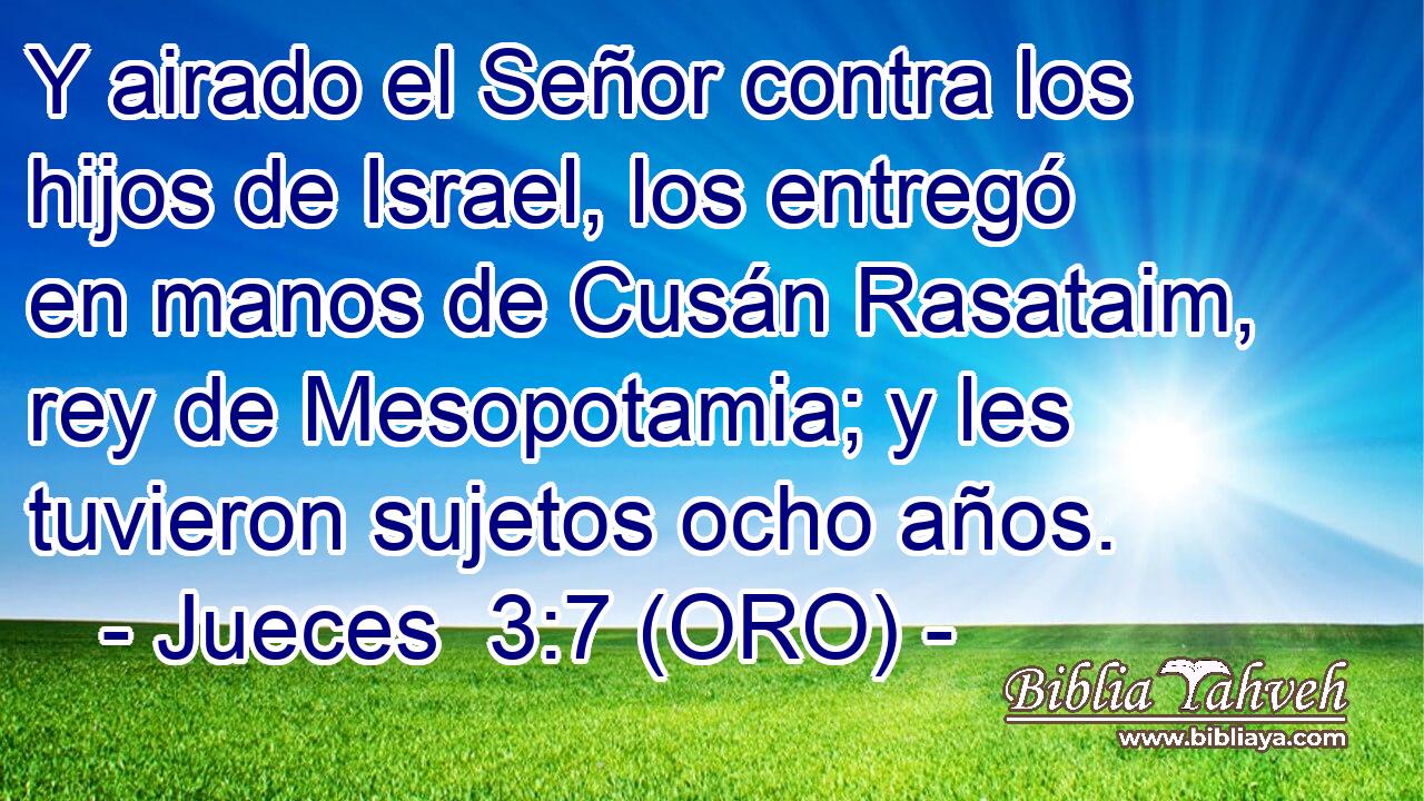  Y airado el Señor contra los hijos de Israel, los entregó en manos de Cusán Rasataim, rey de Mesopotamia; y les tuvieron sujetos ocho años. 