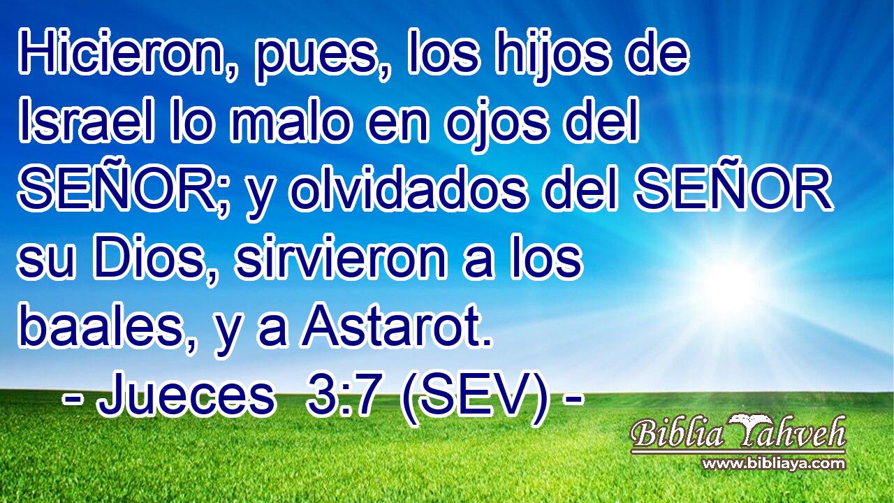 Hicieron, pues, los hijos de Israel lo malo en ojos del SEÑOR; y olvidados del SEÑOR su Dios, sirvieron a los baales, y a Astarot.