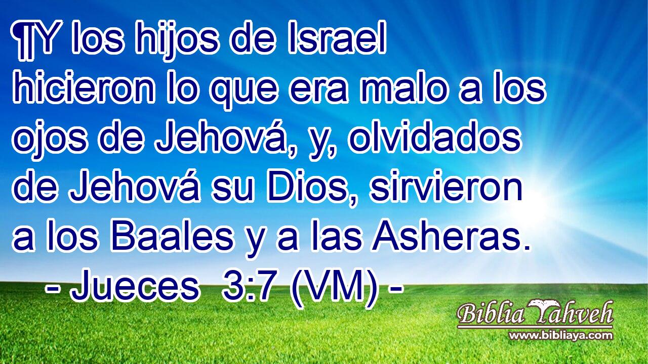  ¶Y los hijos de Israel hicieron lo que era malo a los ojos de Jehová, y, olvidados de Jehová su Dios, sirvieron a los Baales y a las Asheras. 