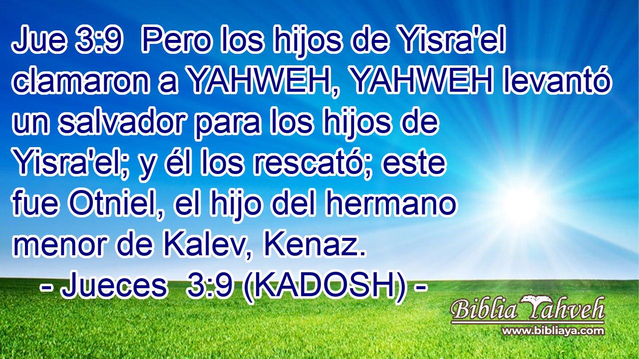  Pero los hijos de Yisra'el clamaron a YAHWEH, YAHWEH levantó un salvador para los hijos de Yisra'el; y él los rescató; este fue Otniel, el hijo del hermano menor de Kalev, Kenaz. 