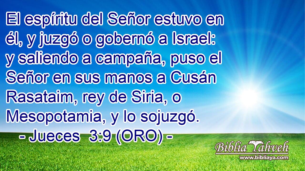  El espíritu del Señor estuvo en él, y juzgó o gobernó a Israel: y saliendo a campaña, puso el Señor en sus manos a Cusán Rasataim, rey de Siria, o Mesopotamia, y lo sojuzgó. 