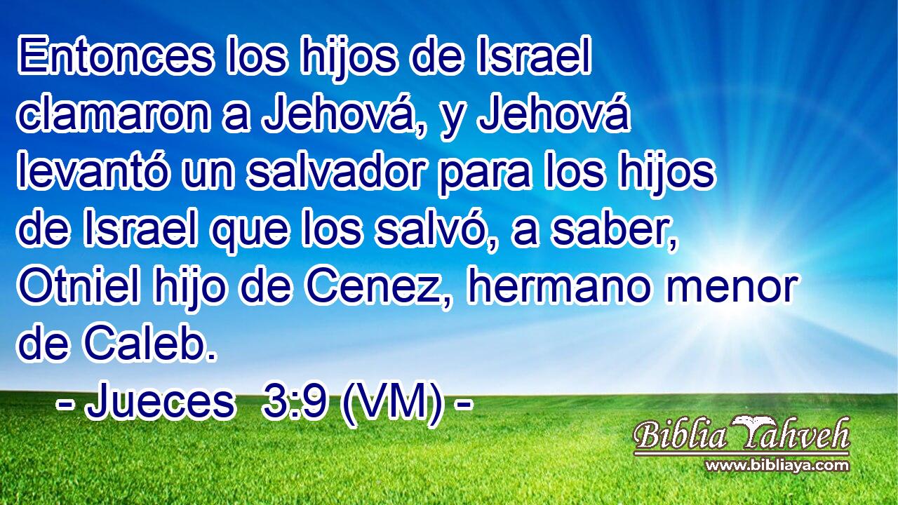  Entonces los hijos de Israel clamaron a Jehová, y Jehová levantó un salvador para los hijos de Israel que los salvó, a saber, Otniel hijo de Cenez, hermano menor de Caleb. 