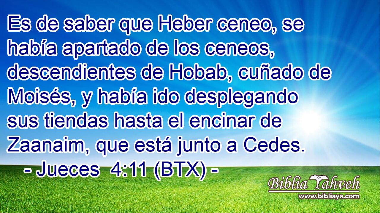 Es de saber que Heber ceneo, se había apartado de los ceneos, descendientes de Hobab, cuñado de Moisés, y había ido desplegando sus tiendas hasta el encinar de Zaanaim, que está junto a Cedes.