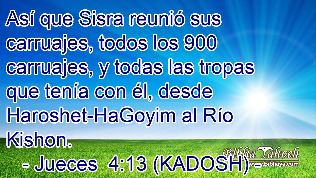  Así que Sisra reunió sus carruajes, todos los 900 carruajes, y todas las tropas que tenía con él, desde Haroshet-HaGoyim al Río Kishon. 