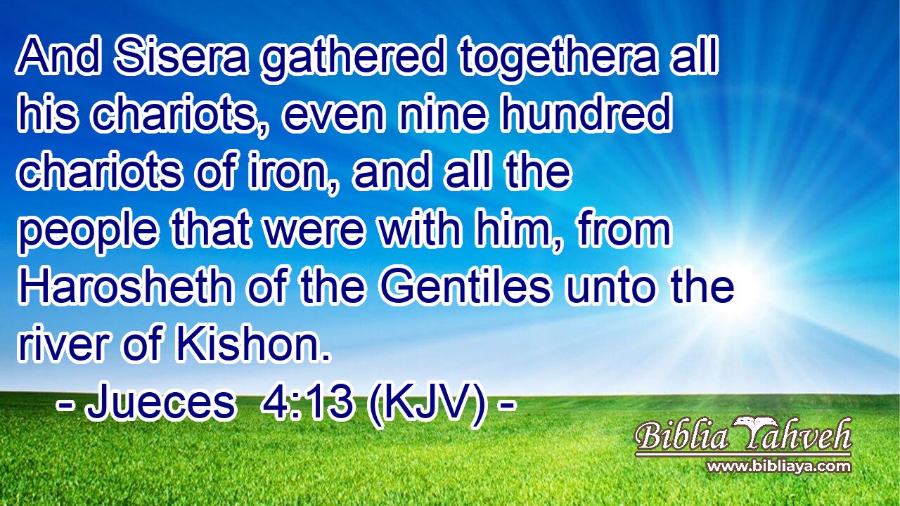 And Sisera gathered togethera all his chariots, even nine hundred chariots of iron, and all the people that were with him, from Harosheth of the Gentiles unto the river of Kishon.