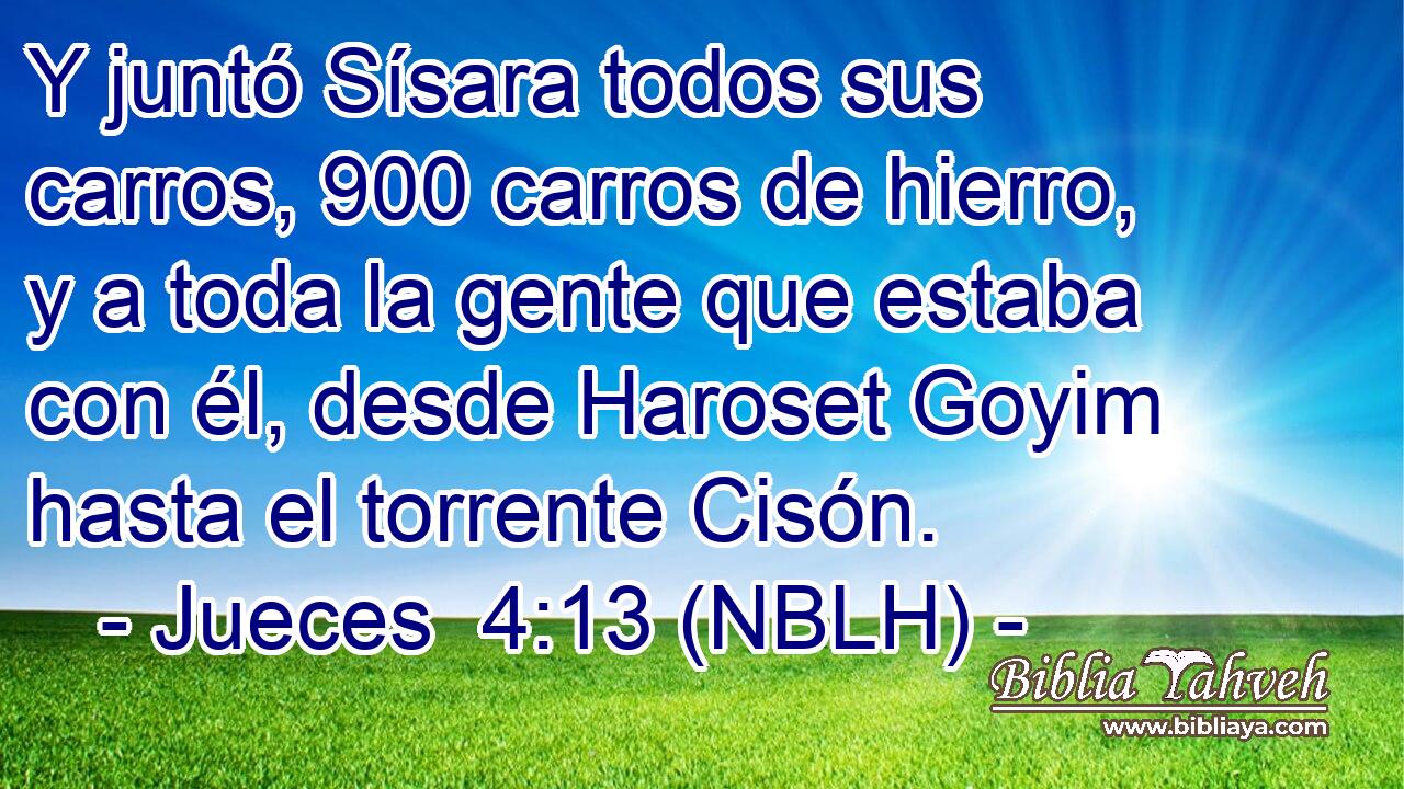  Y juntó Sísara todos sus carros, 900 carros de hierro, y a toda la gente que estaba con él, desde Haroset Goyim hasta el torrente Cisón. 