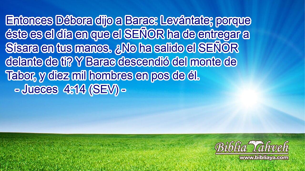 Entonces Débora dijo a Barac: Levántate; porque éste es el día en que el SEÑOR ha de entregar a Sísara en tus manos. ¿No ha salido el SEÑOR delante de ti? Y Barac descendió del monte de Tabor, y diez mil hombres en pos de él.