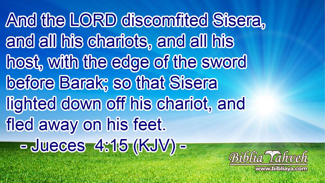 And the LORD discomfited Sisera, and all his chariots, and all his host, with the edge of the sword before Barak; so that Sisera lighted down off his chariot, and fled away on his feet.