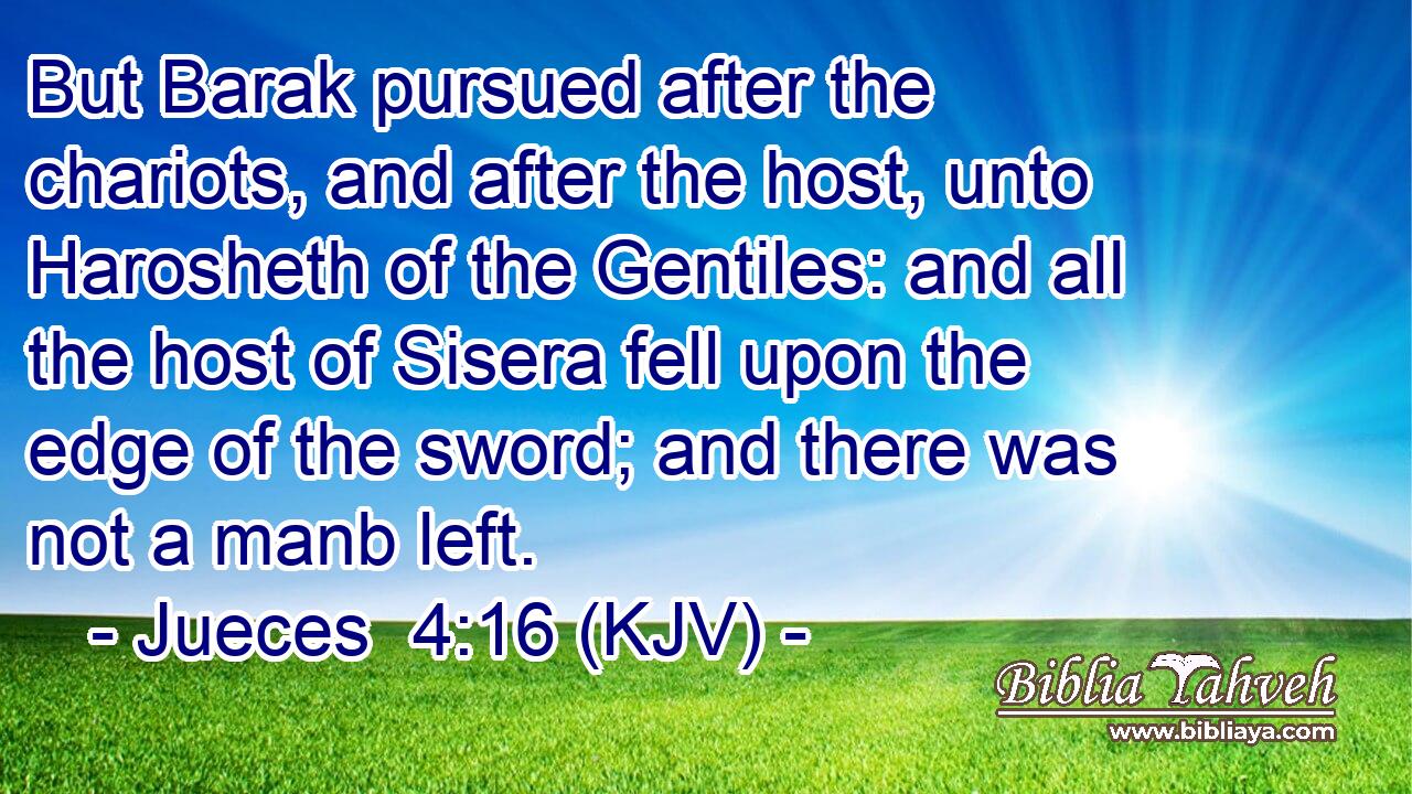 But Barak pursued after the chariots, and after the host, unto Harosheth of the Gentiles: and all the host of Sisera fell upon the edge of the sword; and there was not a manb left.
