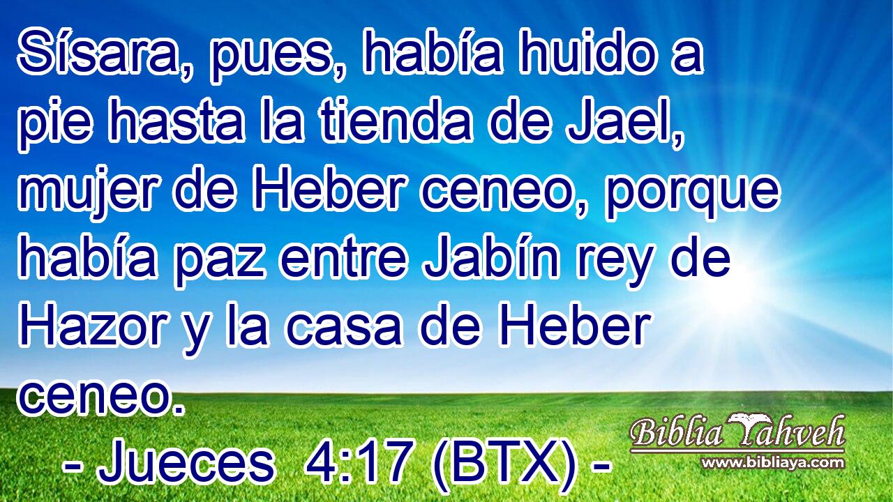 Sísara, pues, había huido a pie hasta la tienda de Jael, mujer de Heber ceneo, porque había paz entre Jabín rey de Hazor y la casa de Heber ceneo.