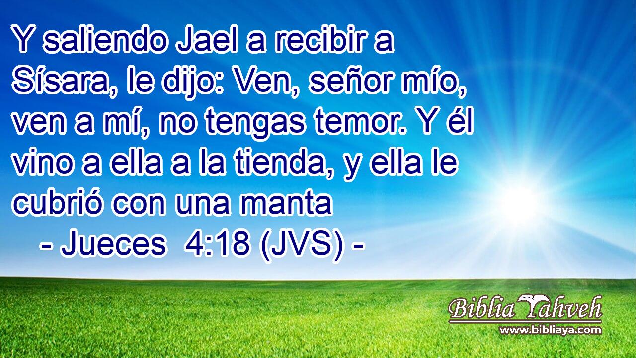 Y saliendo Jael a recibir a Sísara, le dijo: Ven, señor mío, ven a mí, no tengas temor. Y él vino a ella a la tienda, y ella le cubrió con una manta