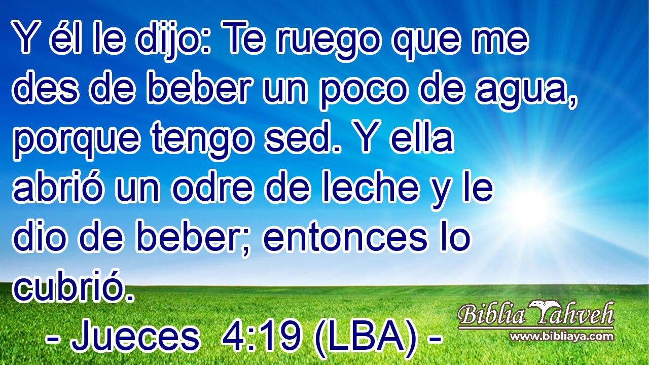 Y él le dijo: Te ruego que me des de beber un poco de agua, porque tengo sed. Y ella abrió un odre de leche y le dio de beber; entonces lo cubrió.